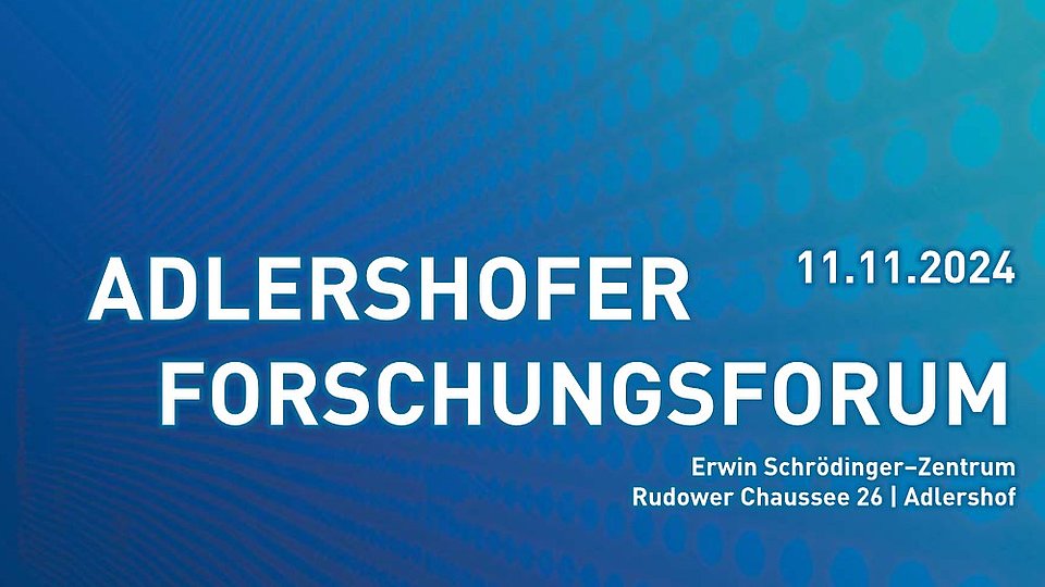 Blauer Hintergrund mit dem Text: „ADLERSHOFER FORSCHUNGSFORUM“ in großer Schrift. Darunter steht das Datum „11.11.2024“ und die Adresse „Erwin Schrödinger-Zentrum, Rudower Chaussee 26, Adlershof“.